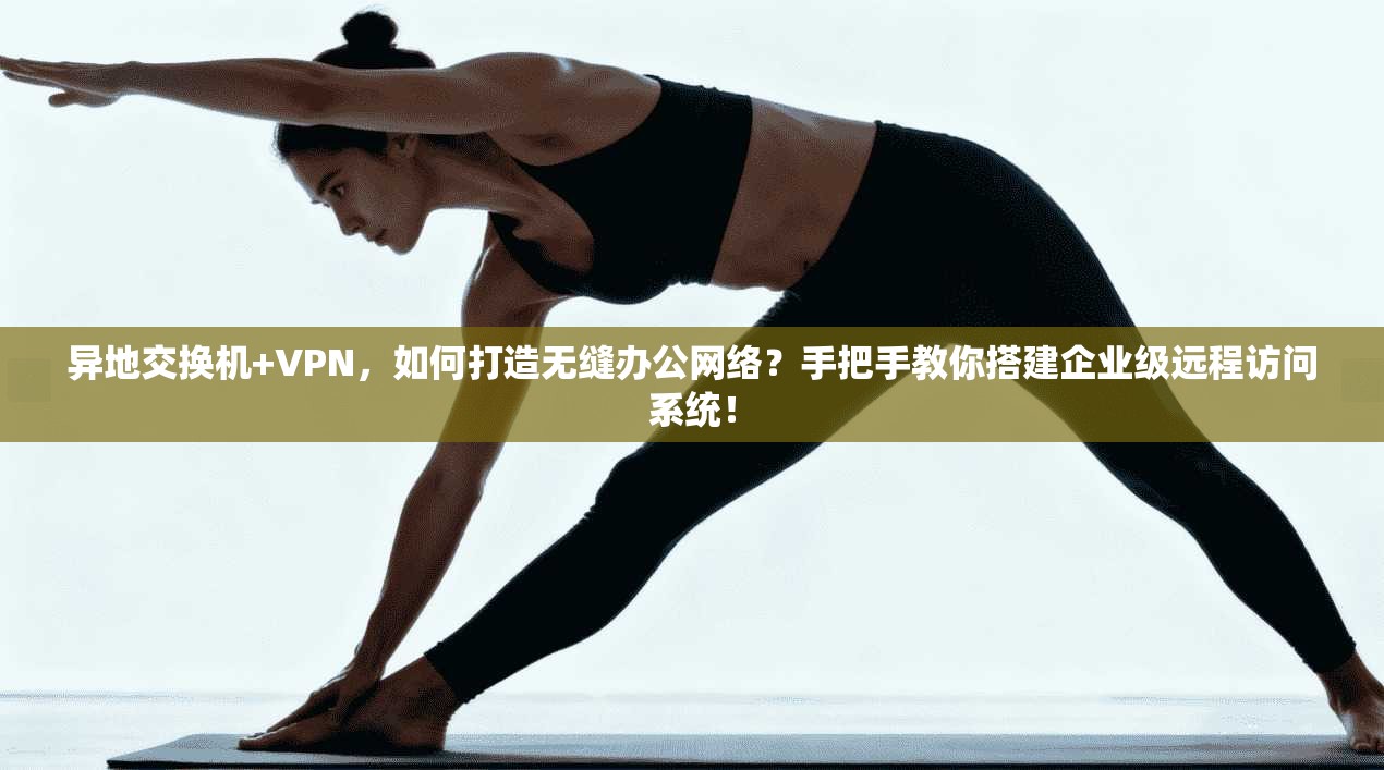 异地交换机+VPN,如何打造无缝办公网络?手把手教你搭建企业级远程访问系统! 异地交换机+VPN,如何打造无缝办公网络?手把手教你搭建企业级远程访问系统!