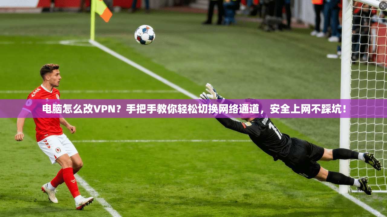 电脑怎么改VPN？手把手教你轻松切换网络通道，安全上网不踩坑！