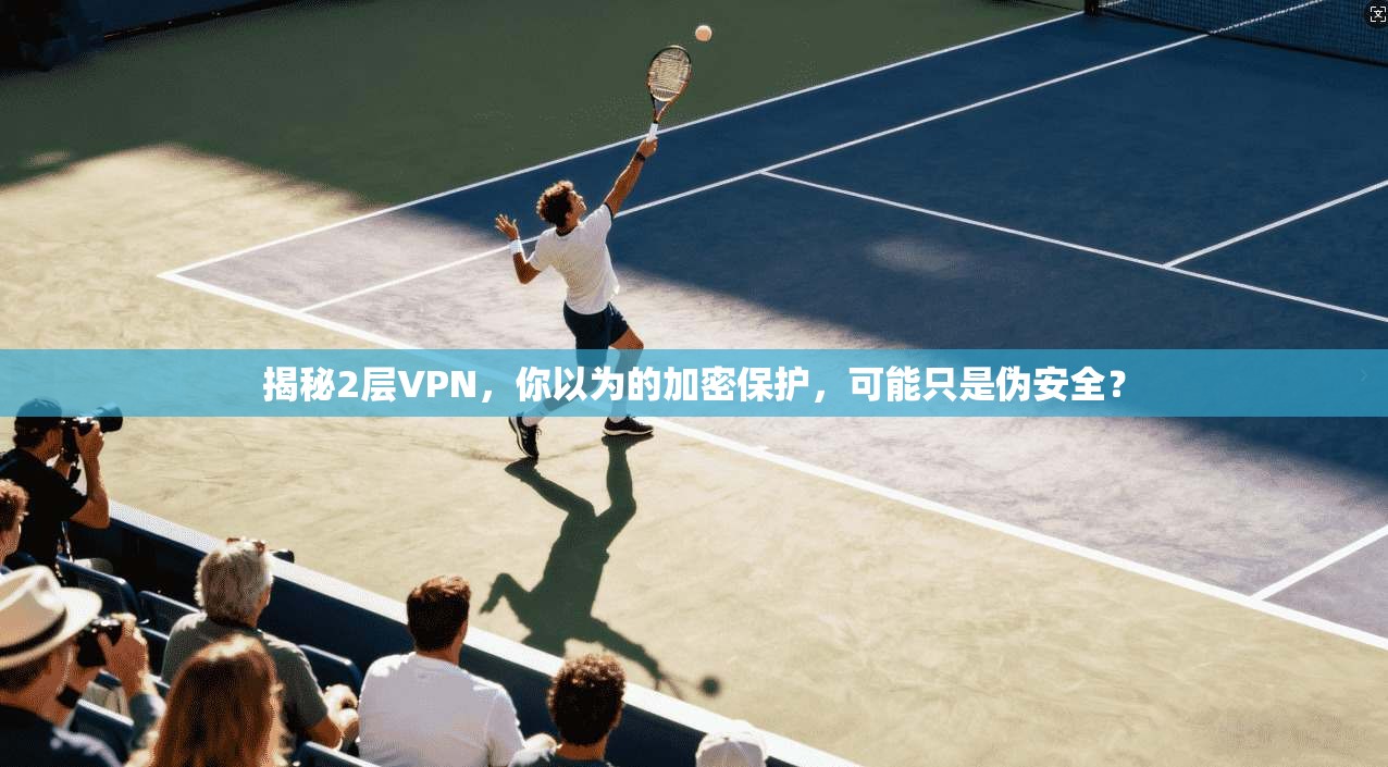 揭秘2层VPN，你以为的加密保护，可能只是伪安全？