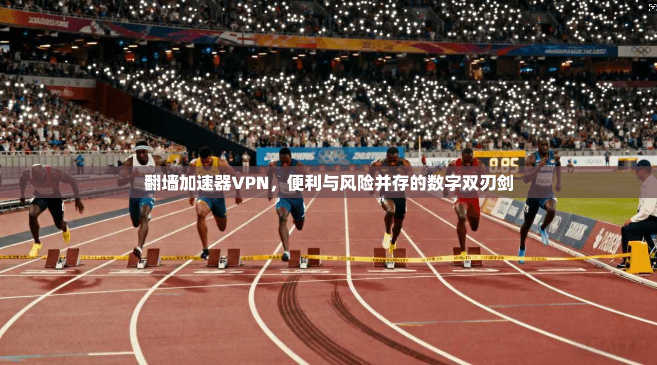翻墙加速器VPN，便利与风险并存的数字双刃剑