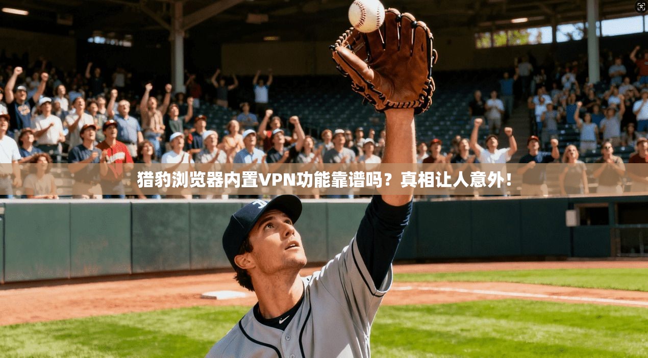 猎豹浏览器内置VPN功能靠谱吗?真相让人意外!