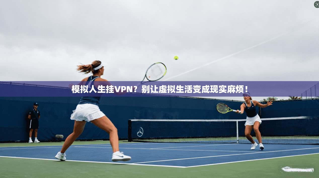 模拟人生挂VPN？别让虚拟生活变成现实麻烦！