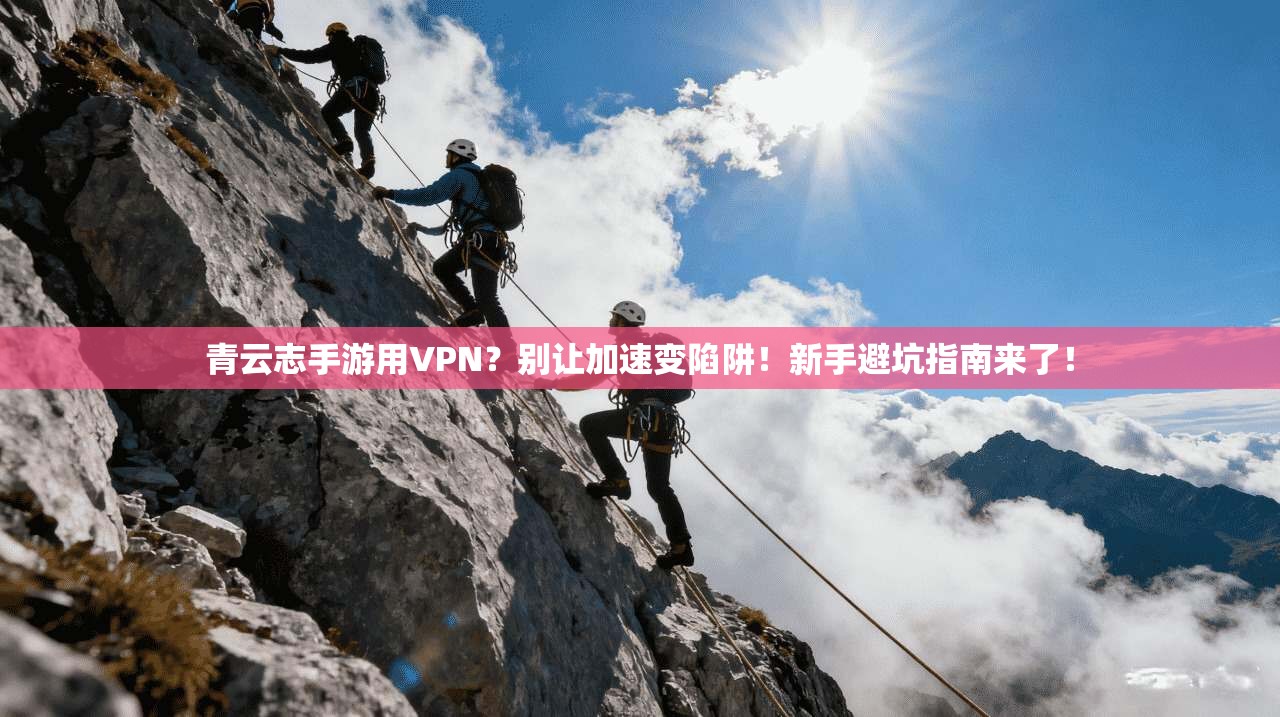 青云志手游用VPN?别让加速变陷阱!新手避坑指南来了! 青云志手游用VPN?别让加速变陷阱!新手避坑指南来了!