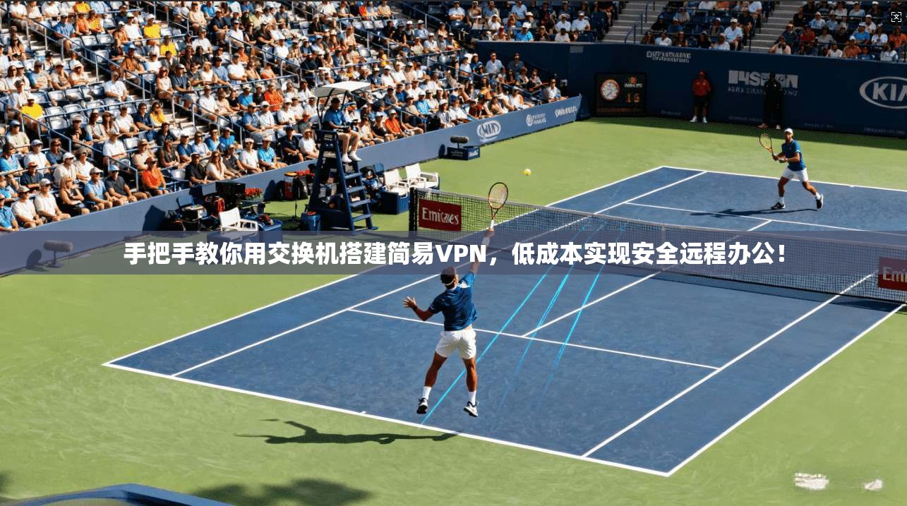 手把手教你用交换机搭建简易VPN,低成本实现安全远程办公!