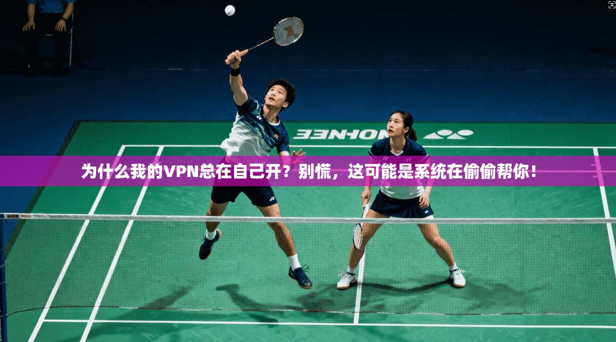 为什么我的VPN总在自己开？别慌，这可能是系统在偷偷帮你！
