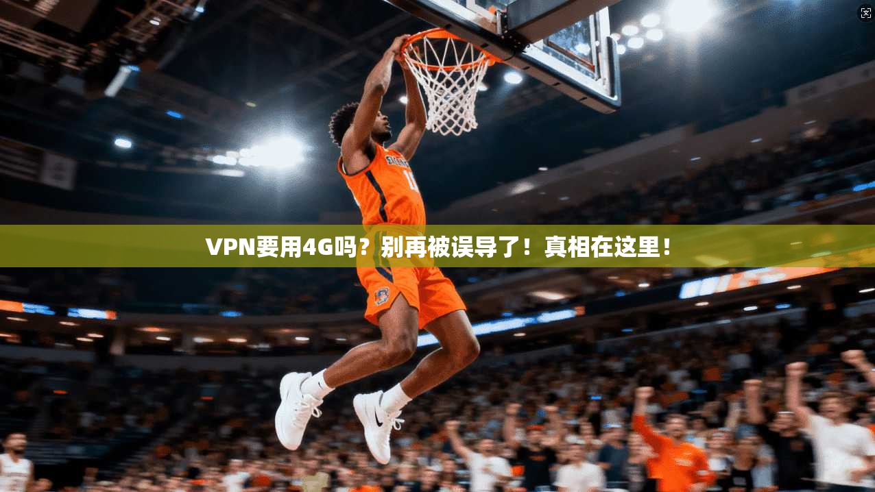 VPN要用4G吗？别再被误导了！真相在这里！