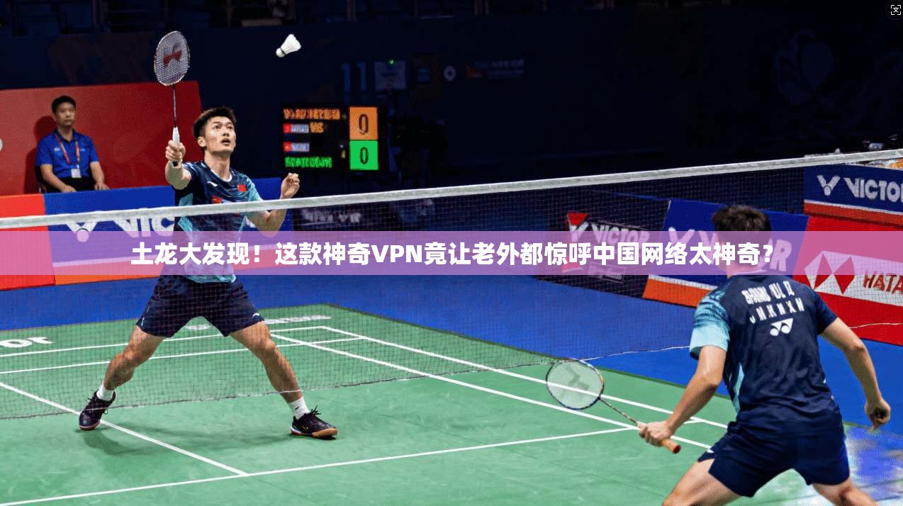 土龙大发现！这款神奇VPN竟让老外都惊呼中国网络太神奇？