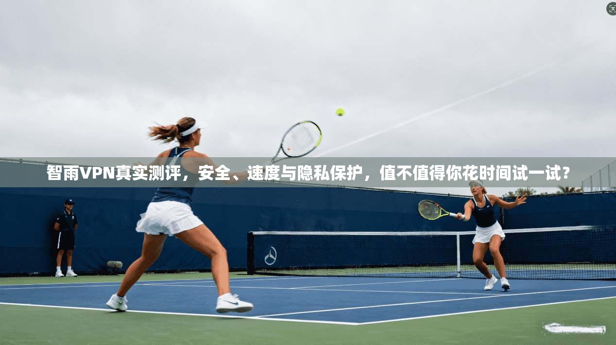智雨VPN真实测评，安全、速度与隐私保护，值不值得你花时间试一试？