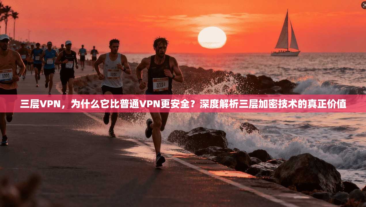 三层VPN,为什么它比普通VPN更安全?深度解析三层加密技术的真正价值