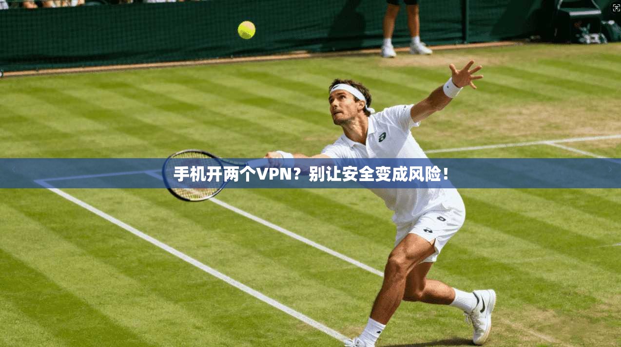 手机开两个VPN？别让安全变成风险！