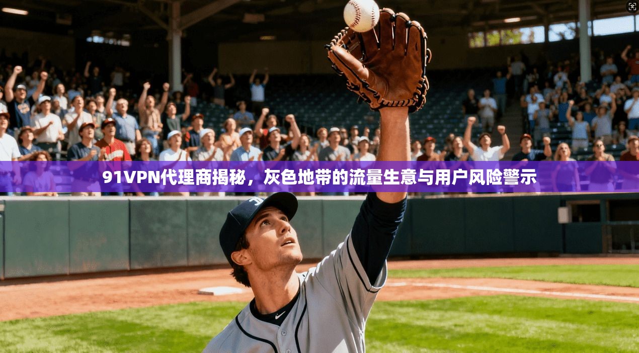 91VPN代理商揭秘,灰色地带的流量生意与用户风险警示