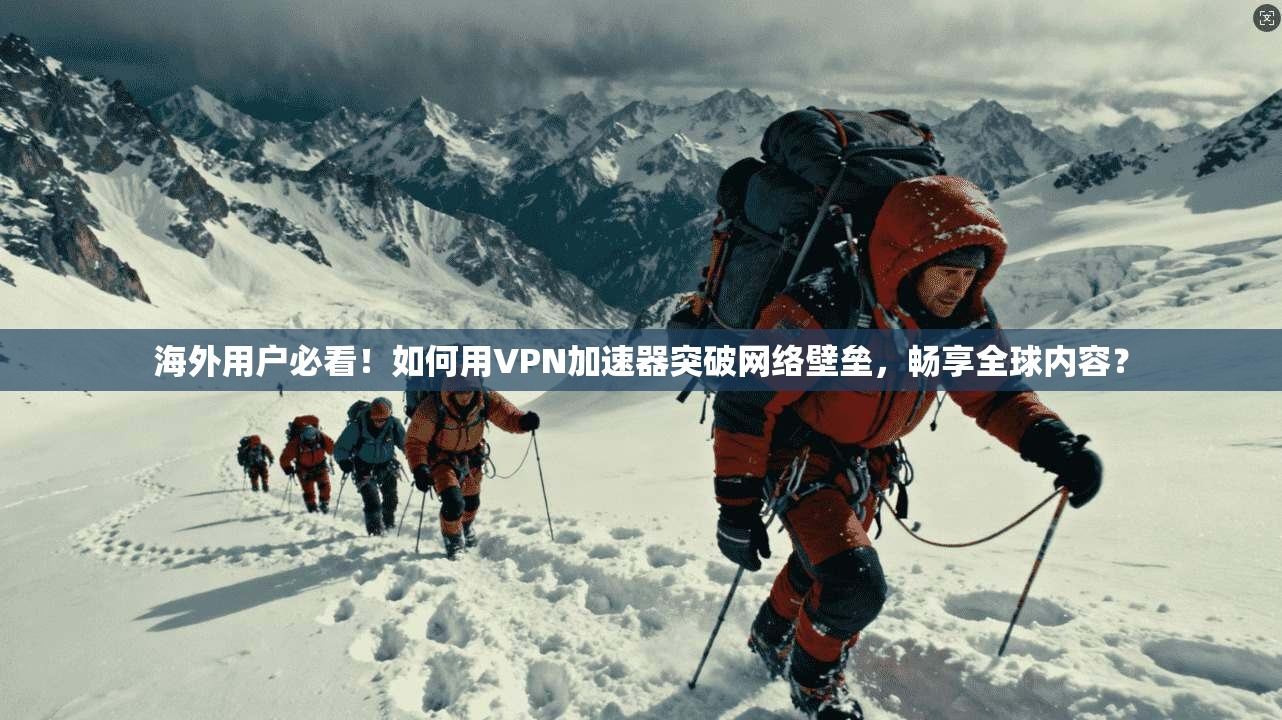海外用户必看！如何用VPN加速器突破网络壁垒，畅享全球内容？