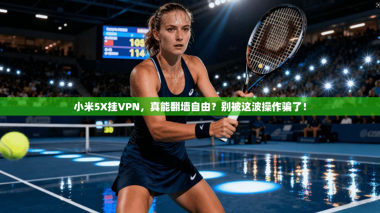小米5X挂VPN,真能翻墙自由?别被这波操作骗了!