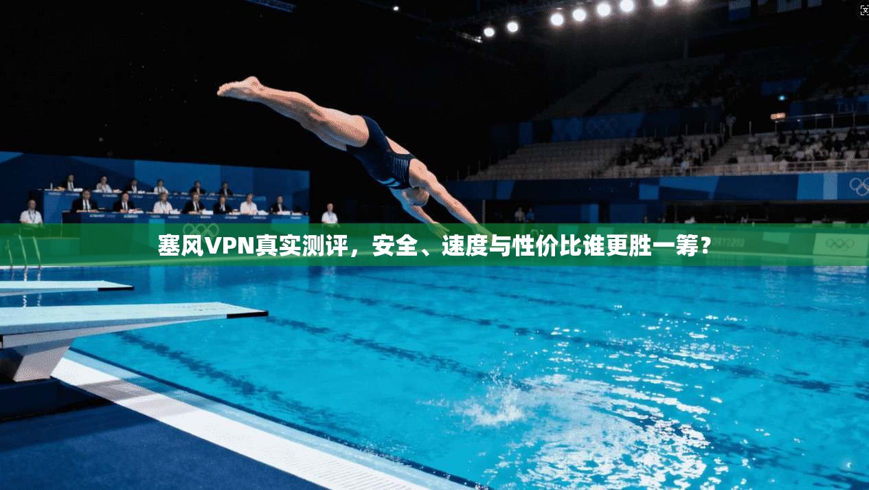 塞风VPN真实测评，安全、速度与性价比谁更胜一筹？
