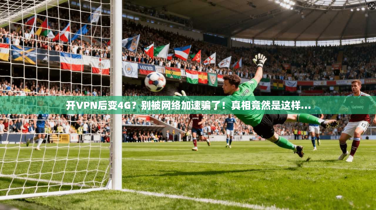 开VPN后变4G？别被网络加速骗了！真相竟然是这样…