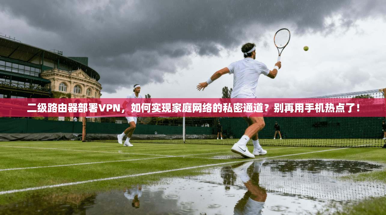 二级路由器部署VPN，如何实现家庭网络的私密通道？别再用手机热点了！
