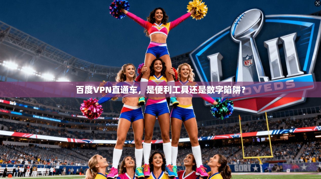 百度VPN直通车，是便利工具还是数字陷阱？