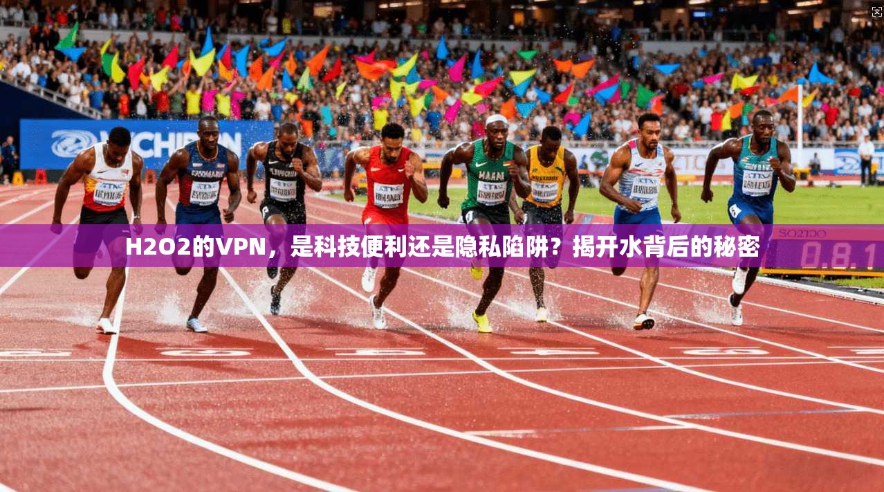 H2O2的VPN,是科技便利还是隐私陷阱?揭开水背后的秘密 H2O2的VPN,是科技便利还是隐私陷阱?揭开水背后的秘密