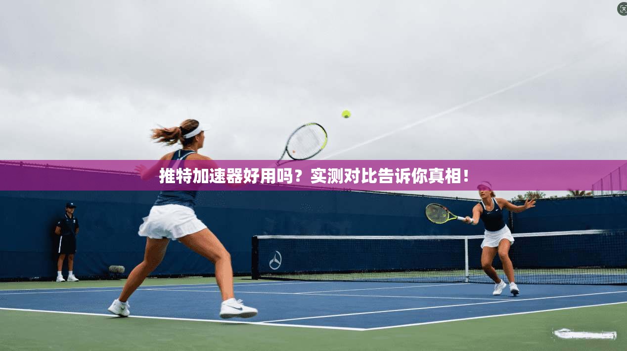 推特加速器好用吗？实测对比告诉你真相！