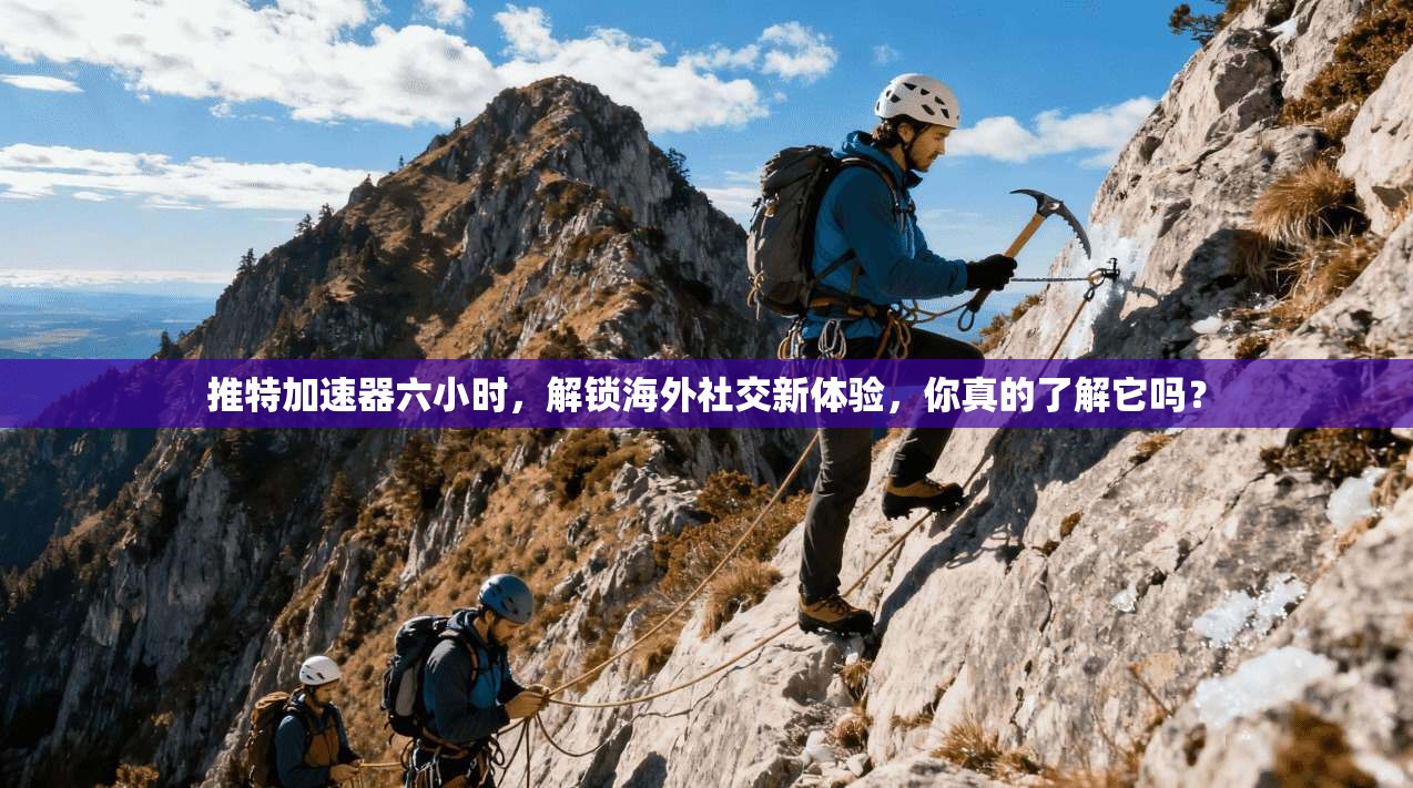 推特加速器六小时，解锁海外社交新体验，你真的了解它吗？