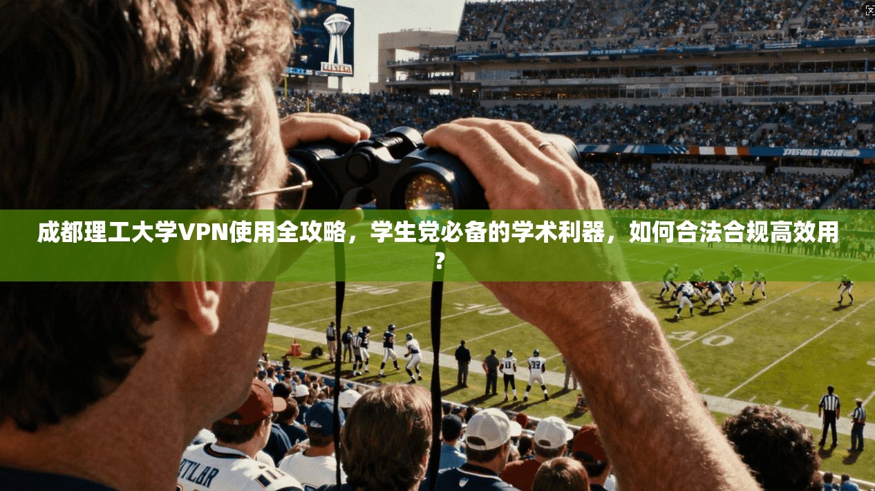 成都理工大学VPN使用全攻略，学生党必备的学术利器，如何合法合规高效用？