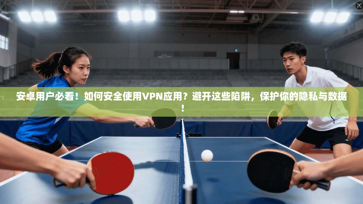 安卓用户必看!如何安全使用VPN应用?避开这些陷阱,保护你的隐私与数据!