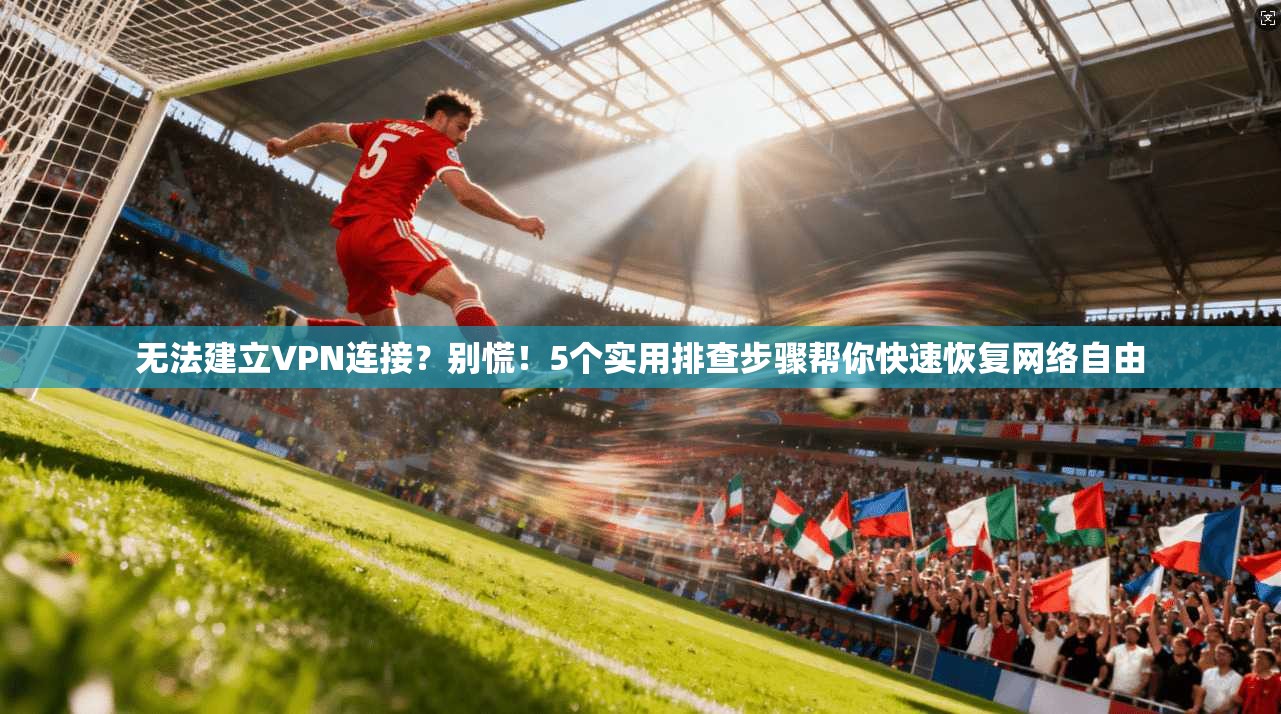 无法建立VPN连接？别慌！5个实用排查步骤帮你快速恢复网络自由