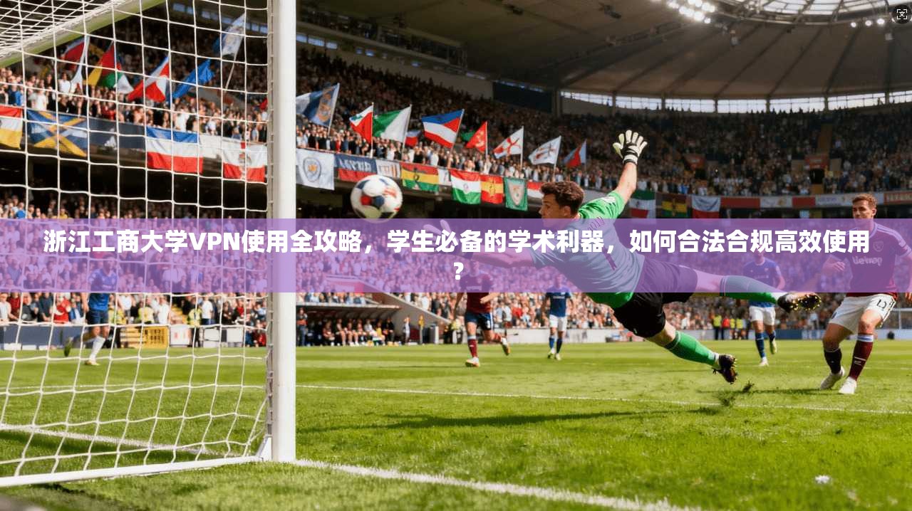 浙江工商大学VPN使用全攻略，学生必备的学术利器，如何合法合规高效使用？