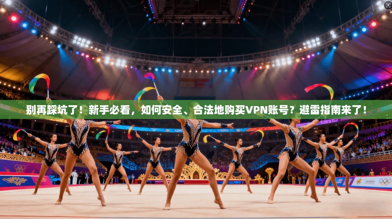 别再踩坑了！新手必看，如何安全、合法地购买VPN账号？避雷指南来了！