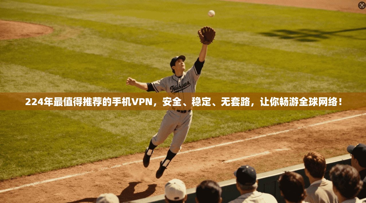 224年最值得推荐的手机VPN，安全、稳定、无套路，让你畅游全球网络！