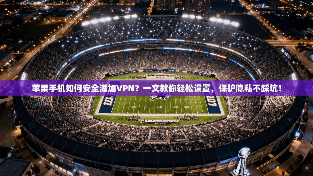 苹果手机如何安全添加VPN？一文教你轻松设置，保护隐私不踩坑！