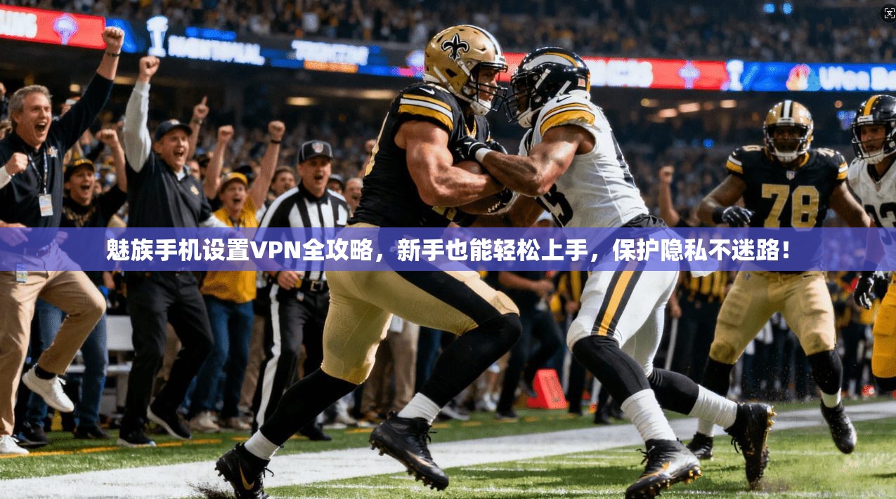 魅族手机设置VPN全攻略，新手也能轻松上手，保护隐私不迷路！
