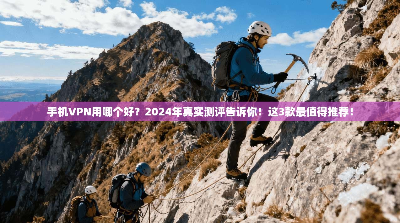 手机VPN用哪个好？2024年真实测评告诉你！这3款最值得推荐！