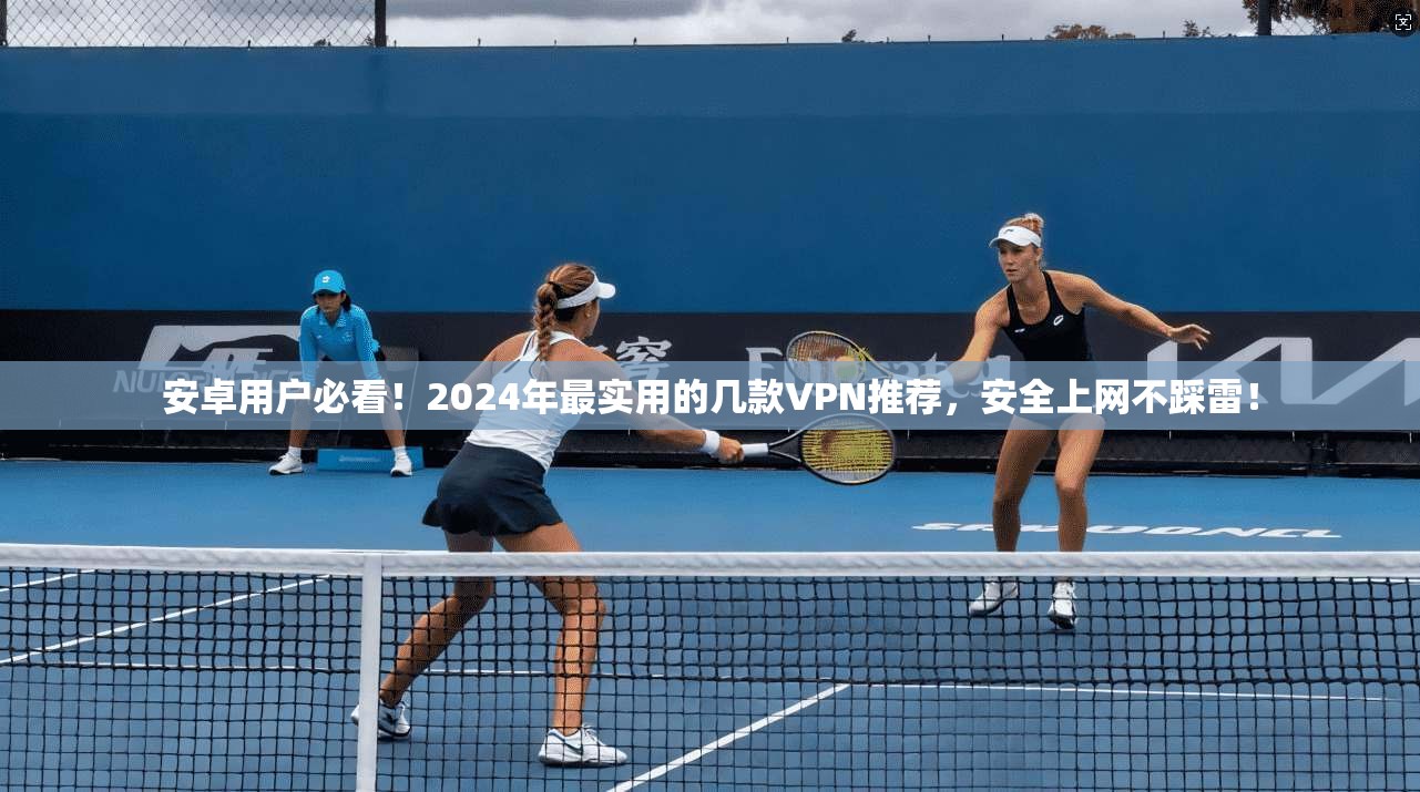 安卓用户必看！2024年最实用的几款VPN推荐，安全上网不踩雷！