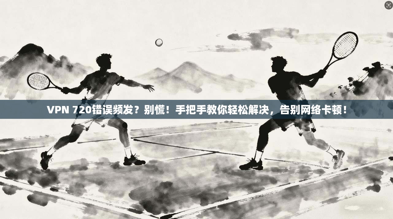 VPN 720错误频发？别慌！手把手教你轻松解决，告别网络卡顿！