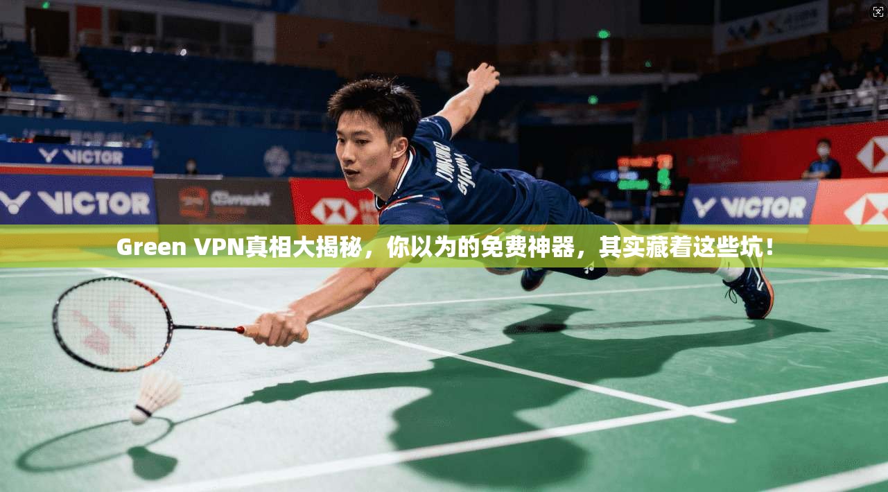 Green VPN真相大揭秘，你以为的免费神器，其实藏着这些坑！