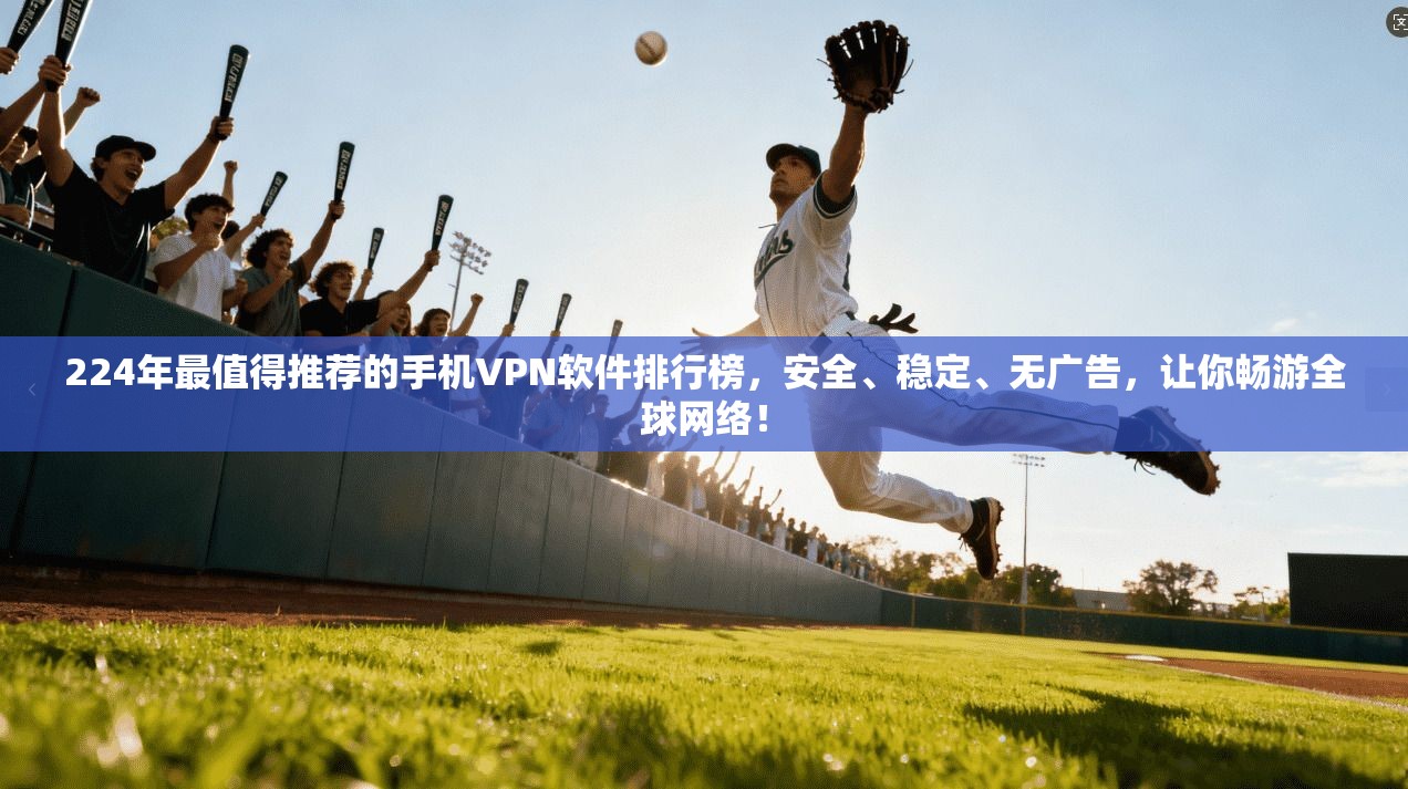 224年最值得推荐的手机VPN软件排行榜，安全、稳定、无广告，让你畅游全球网络！