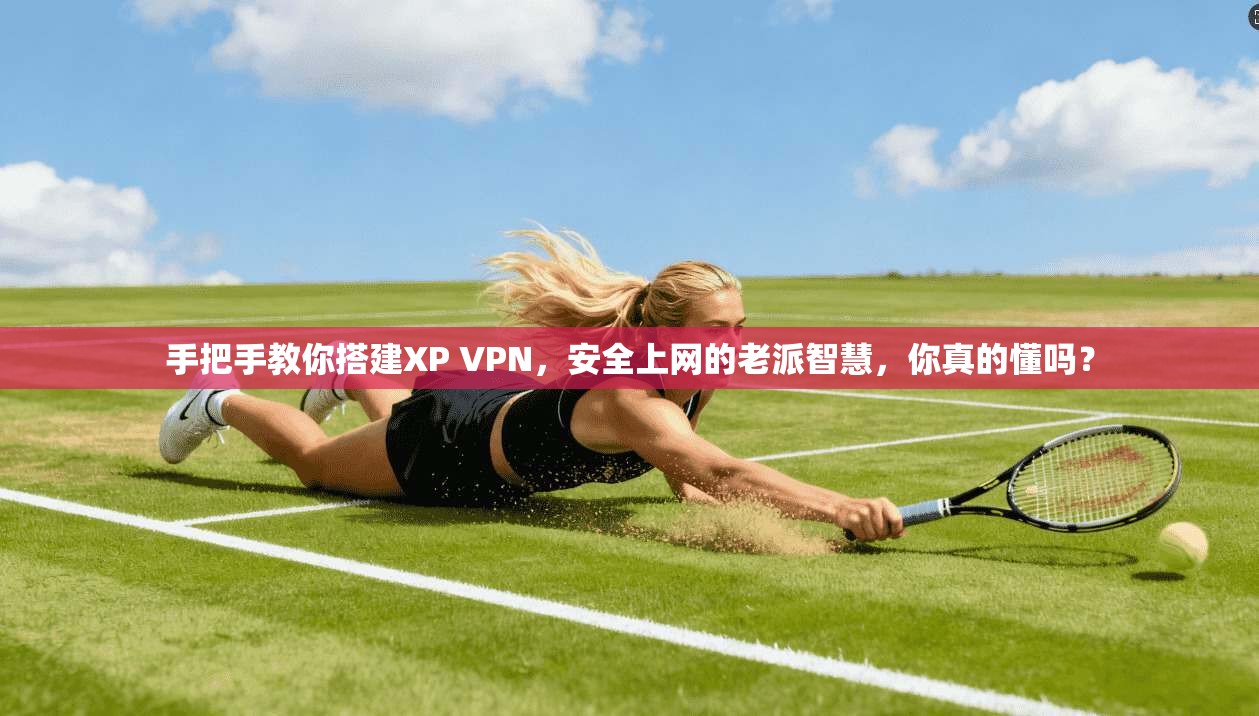 手把手教你搭建XP VPN，安全上网的老派智慧，你真的懂吗？