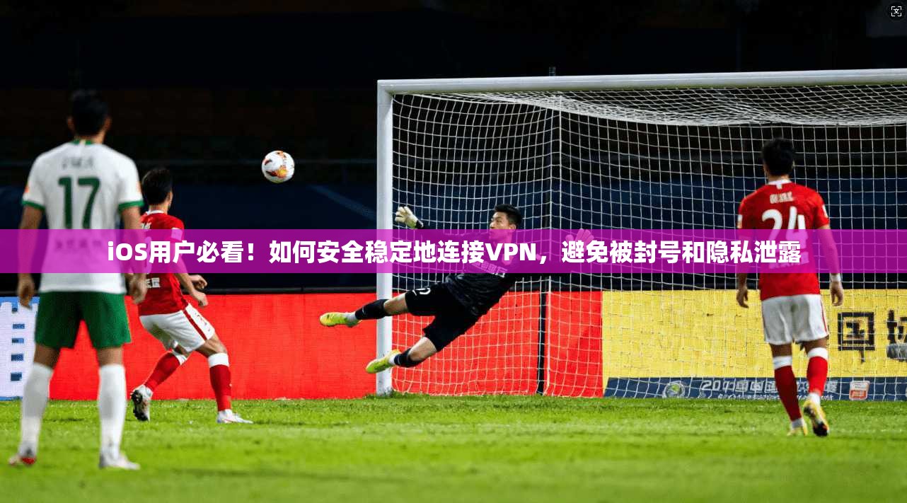iOS用户必看！如何安全稳定地连接VPN，避免被封号和隐私泄露