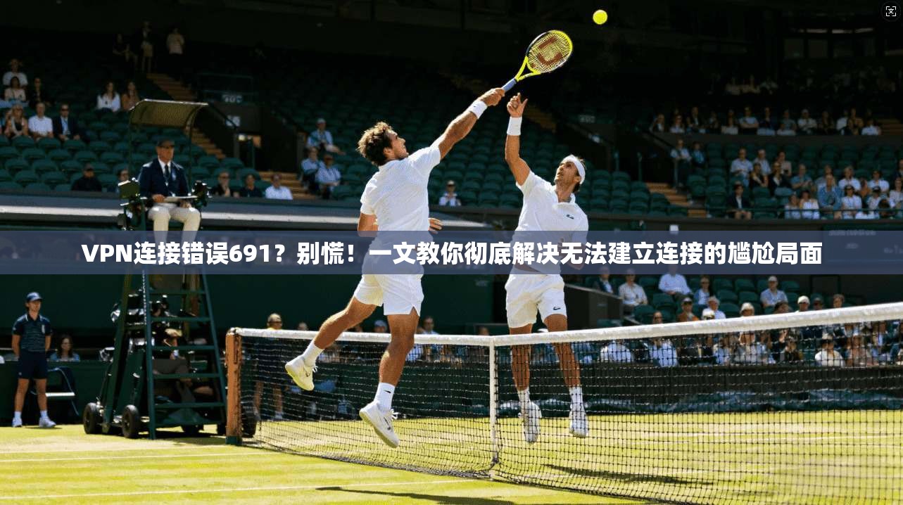 VPN连接错误691？别慌！一文教你彻底解决无法建立连接的尴尬局面