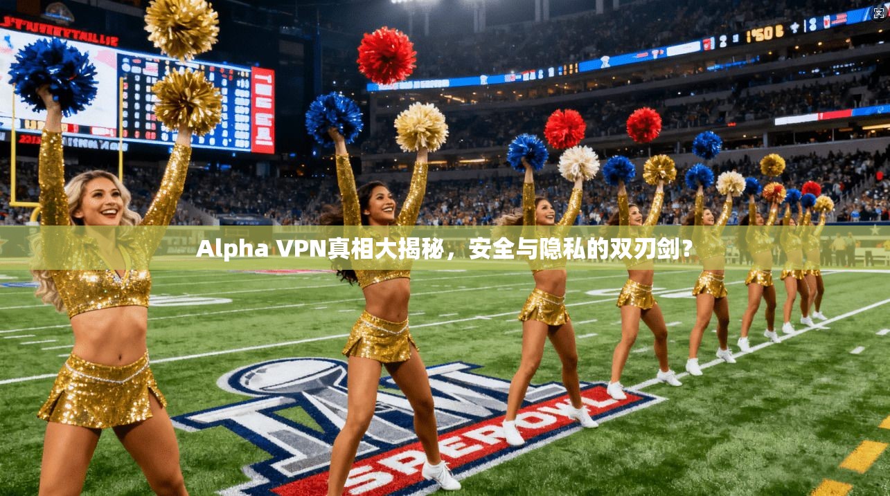 Alpha VPN真相大揭秘，安全与隐私的双刃剑？