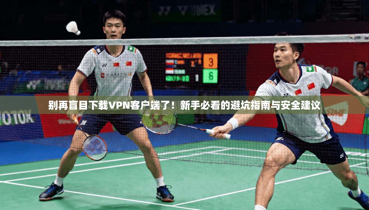 别再盲目下载VPN客户端了！新手必看的避坑指南与安全建议