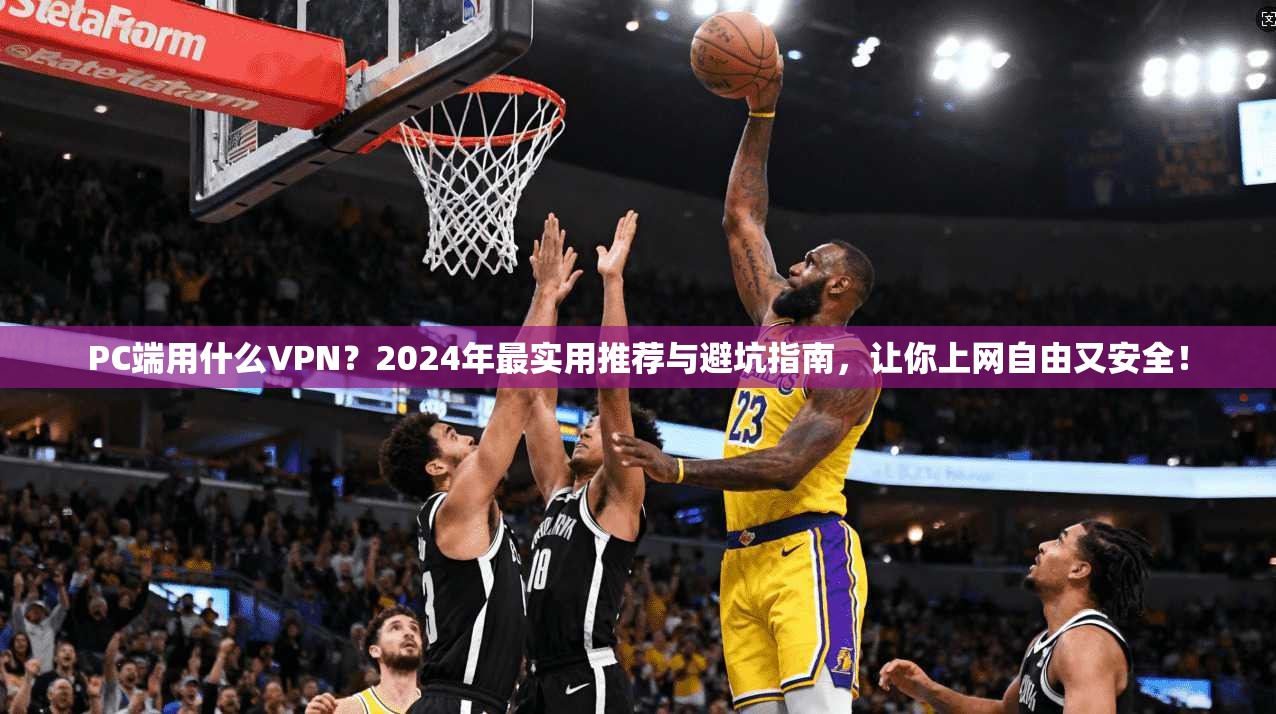 PC端用什么VPN？2024年最实用推荐与避坑指南，让你上网自由又安全！