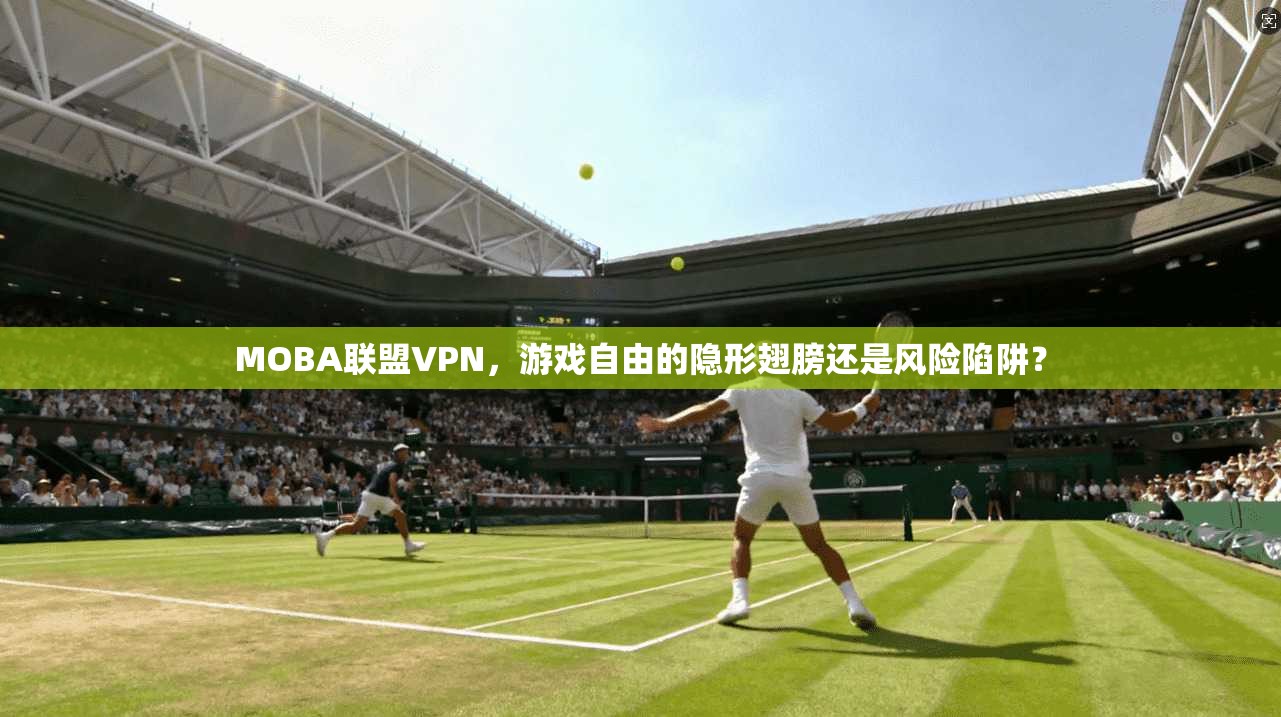 MOBA联盟VPN，游戏自由的隐形翅膀还是风险陷阱？