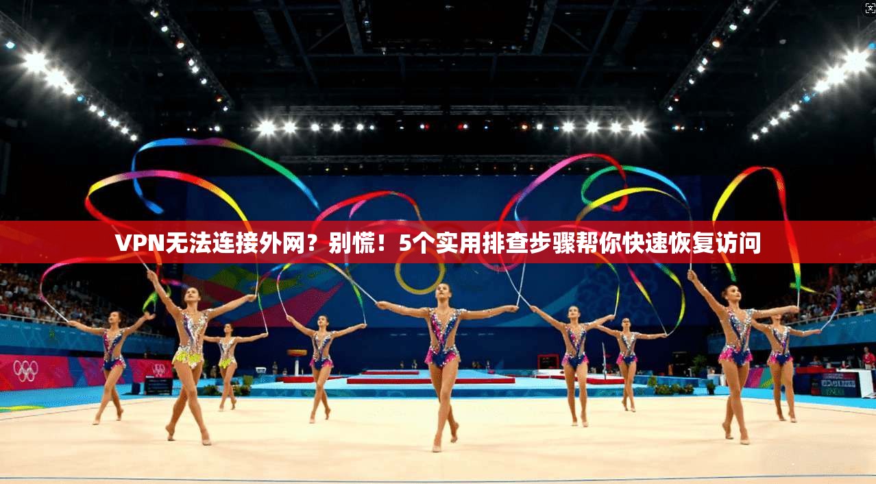 VPN无法连接外网？别慌！5个实用排查步骤帮你快速恢复访问