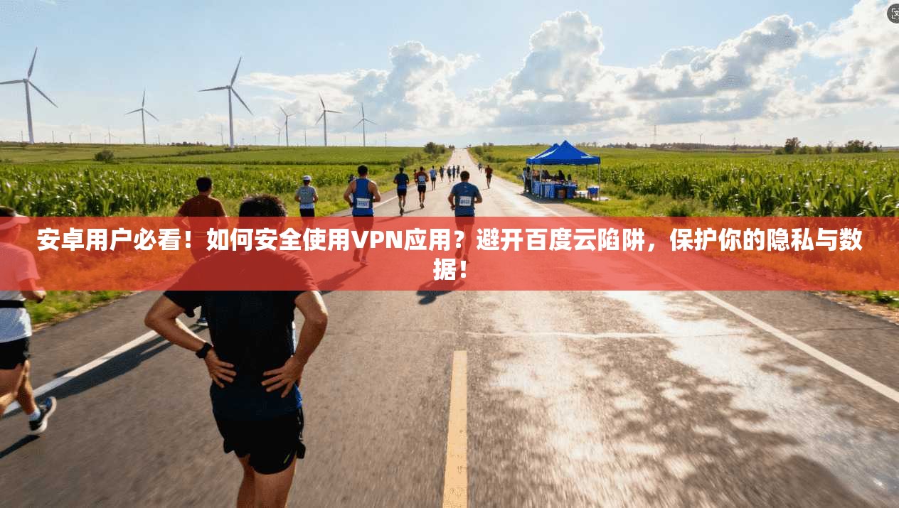 安卓用户必看！如何安全使用VPN应用？避开百度云陷阱，保护你的隐私与数据！