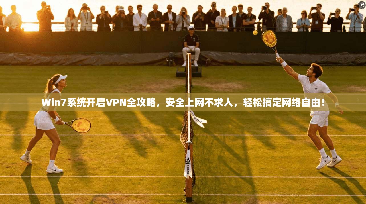 Win7系统开启VPN全攻略，安全上网不求人，轻松搞定网络自由！