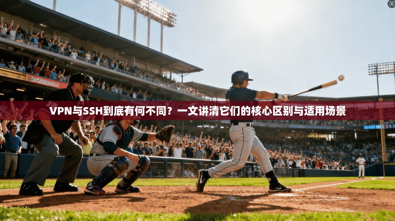 VPN与SSH到底有何不同？一文讲清它们的核心区别与适用场景