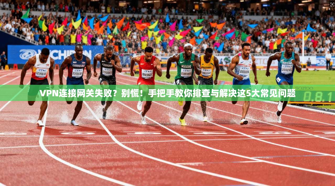 VPN连接网关失败？别慌！手把手教你排查与解决这5大常见问题