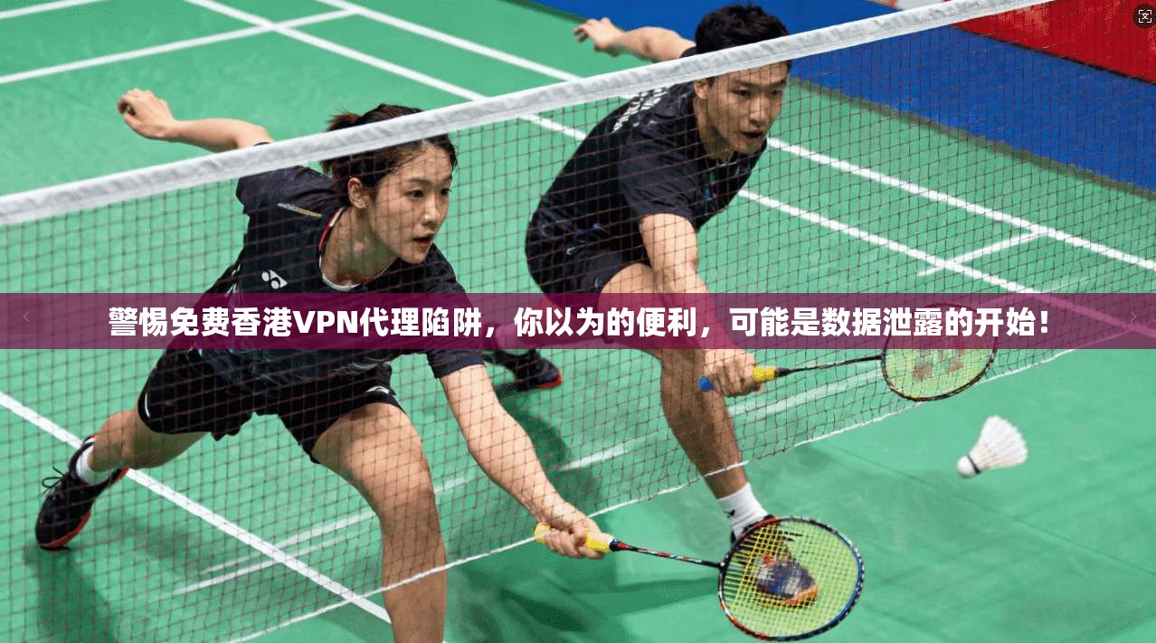 警惕免费香港VPN代理陷阱，你以为的便利，可能是数据泄露的开始！
